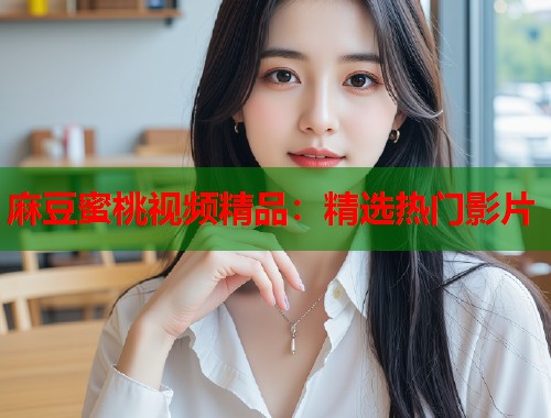 麻豆蜜桃视频精品：精选热门影片  第1张