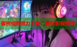 蜜桃视频磁力下载，轻松影视搜索