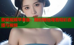 蜜桃视频苹果版：随时随地观看精彩直播与视频