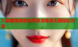 八禁蜜桃视频免费高清畅享无限精彩内容