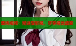 蜜桃视频：精选受影视，尽享视觉盛宴
