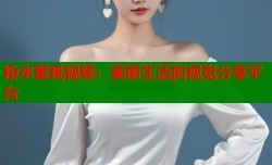 粉水蜜桃视频：美丽生活的视觉分享平台
