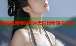 蜜桃视频精彩短片无限畅看轻松分享