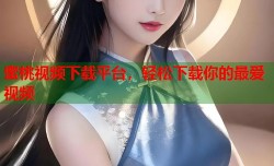 蜜桃视频下载平台，轻松下载你的最爱视频