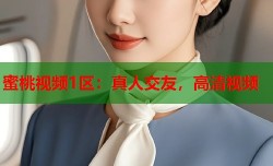蜜桃视频1区：真人交友，高清视频