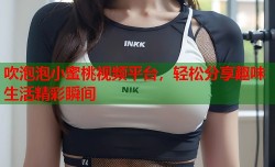吹泡泡小蜜桃视频平台，轻松分享趣味生活精彩瞬间