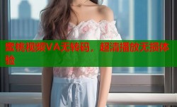 蜜桃视频VA无转码，超清播放无损体验