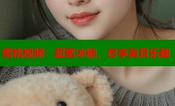 蜜桃视频：甜蜜冰糖，尽享美食乐趣
