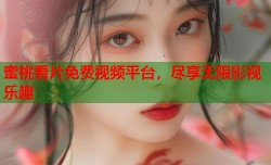 蜜桃看片免费视频平台，尽享无限影视乐趣