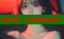 蜜桃视频：日韩欧美精选影视