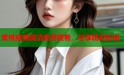 蜜桃视频高清免费观看，尽享精彩影视