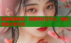 蜜桃视频想你：短视频社交平台，随时随地分享生活