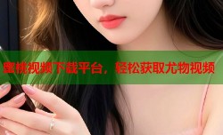 蜜桃视频下载平台，轻松获取尤物视频