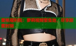 蜜桃福利院：萝莉视频聚集地，尽享甜蜜时刻
