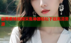 蓝莓蜜桃视频采集神器轻松下载高清资源