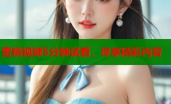 蜜桃视频5分钟试看，尽享精彩内容