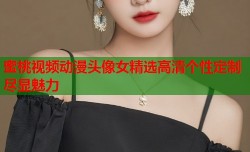 蜜桃视频动漫头像女精选高清个性定制尽显魅力