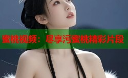 蜜桃视频：尽享污蜜桃精彩片段
