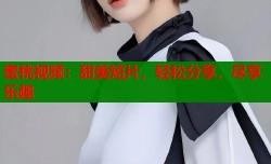 蜜桃视频：甜美短片，轻松分享，尽享乐趣