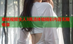 蜜桃视频女人3高清体验精彩内容无限畅享