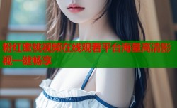 粉红蜜桃视频在线观看平台海量高清影视一键畅享