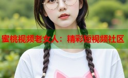 蜜桃视频老女人：精彩短视频社区