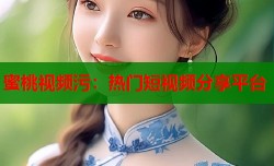 蜜桃视频污：热门短视频分享平台
