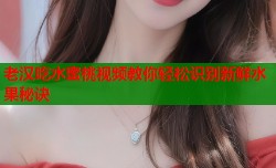 老汉吃水蜜桃视频教你轻松识别新鲜水果秘诀