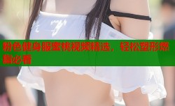 粉色健身服蜜桃视频精选，轻松塑形燃脂必看