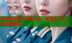 蜜桃视频星空视频大全：高清无广告，多设备随享