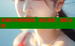 李丽珍水蜜桃视频：娱乐聚焦，精彩无限