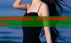 蜜桃视频拍摄技巧：轻松创作精彩短视频