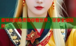 蜜桃视频免费带你看世界，尽享全球精彩