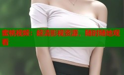 蜜桃视频：超清影视资源，随时随地观看