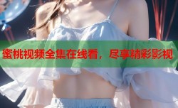 蜜桃视频全集在线看，尽享精彩影视