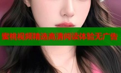 蜜桃视频精选高清阅读体验无广告