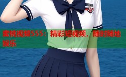 蜜桃视频555：精彩短视频，随时随地娱乐