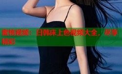 蜜桃视频：日韩床上色视频大全，尽享精彩