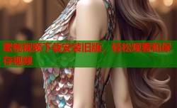 蜜桃视频下载安装旧版，轻松观看和保存视频
