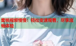 蜜桃视频慢慢：轻松变速观看，尽享流畅体验