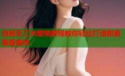 自制手工水蜜桃教程教你轻松打造甜美果香美味