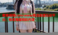 蜜桃视频com·www高清直播互动平台，畅享海量精彩内容