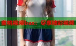 蜜桃视频bax：尽享精彩视频