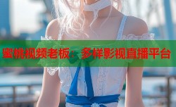 蜜桃视频老板：多样影视直播平台
