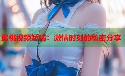 蜜桃视频娇喘：激情时刻的私密分享
