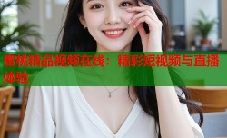 蜜桃精品视频在线：精彩短视频与直播体验