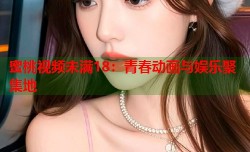 蜜桃视频未满18：青春动画与娱乐聚集地