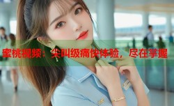 蜜桃视频：尖叫级痛快体验，尽在掌握