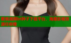 蜜桃视频bt种子下载平台，海量影视资源任你搜