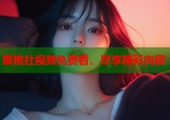 蜜桃社视频免费看，尽享精彩内容